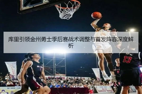 库里引领金州勇士季后赛战术调整与首发阵容深度解析